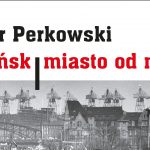 Po lekturze nowego wydania „Gdańska – miasta od nowa” Piotra Perkowskiego